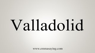 How To Say Valladolid [upl. by Nnylahs]